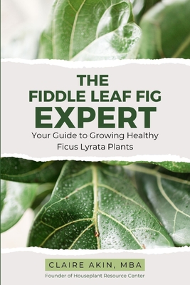 The Fiddle Leaf Fig Expert: Your Guide to Growing Healthy Ficus Lyrata Plants - Akin Mba, Claire