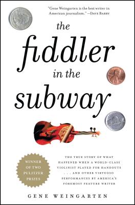 The Fiddler in the Subway: The True Story of What Happened When a World-Class Violinist Played for Handouts... and Other Virtuoso Performances by America's Foremost Feature Writer - Weingarten, Gene