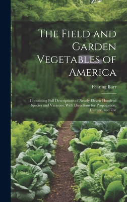 The Field and Garden Vegetables of America: Containing Full Descriptions of Nearly Eleven Hundred Species and Varieties; With Directions for Propagation, Culture, and Use - Burr, Fearing
