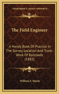 The Field Engineer: A Handy Book of Practice in the Survey, Location, and Track-Work of Railroads; Containing a Large Collection of Rules and Tables, Original and Selected Applicable to Both the Standard and the Narrow Gauge