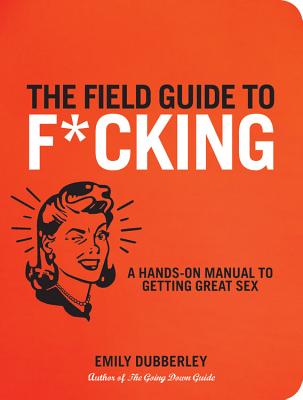 The Field Guide to F*CKING: A Hands-on Manual to Getting Great Sex - Dubberley, Emily