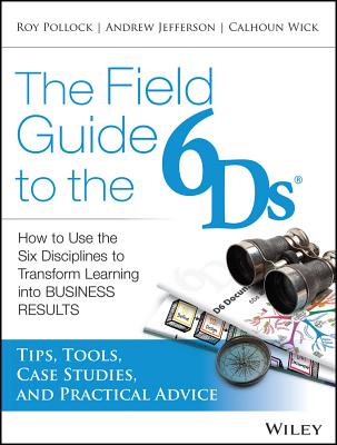 The Field Guide to the 6Ds: How to Use the Six Disciplines to Transform Learning into Business Results - Jefferson, Andy, and Pollock, Roy V. H., and Wick, Calhoun W.