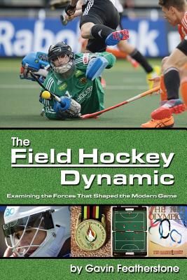 The Field Hockey Dynamic: Examining the Forces That Shaped the Modern Game - Featherstone, Gavin