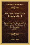 The Field Manual For Battalion Drill: Containing The Exercises And Maneuvers In The School Of The Battalion (1862)