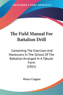 The Field Manual For Battalion Drill: Containing The Exercises And Maneuvers In The School Of The Battalion Arranged In A Tabular Form (1861)