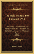The Field Manual For Battalion Drill: Containing The Exercises And Maneuvers In The School Of The Battalion Arranged In A Tabular Form (1861)