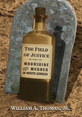 The Field of Justice: Moonshine and Murder In North Georgia - Thomas, William A