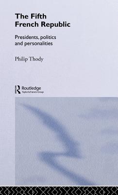 The Fifth French Republic: Presidents, Politics and Personalities: A Study of French Political Culture - Thody, Philip