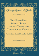The Fifty-First Annual Report of the Trade and Commerce of Chicago: For the Year Ended December 31, 1908 (Classic Reprint)