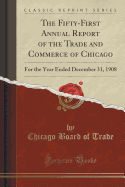 The Fifty-First Annual Report of the Trade and Commerce of Chicago: For the Year Ended December 31, 1908 (Classic Reprint)