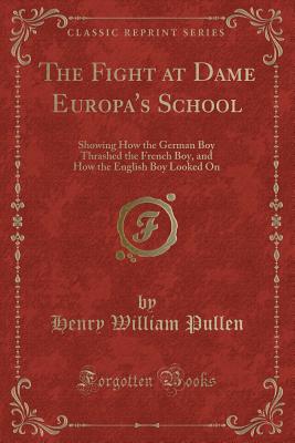 The Fight at Dame Europa's School: Showing How the German Boy Thrashed the French Boy, and How the English Boy Looked on (Classic Reprint) - Pullen, Henry William