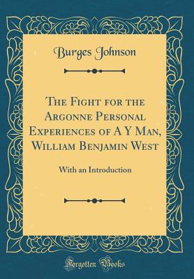 The Fight for the Argonne Personal Experiences of A Y Man, William Benjamin West: With an Introduction (Classic Reprint) - Johnson, Burges