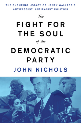 The Fight for the Soul of the Democratic Party: The Enduring Legacy of Henry Wallace's Anti-Fascist, Anti-Racist Politics - Nichols, John