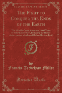 The Fight to Conquer the Ends of the Earth: The World's Great Adventure, 1000 Years of Polar Exploration, Including the Heroic Achievements of Admiral Richard Evelyn Byrd (Classic Reprint)