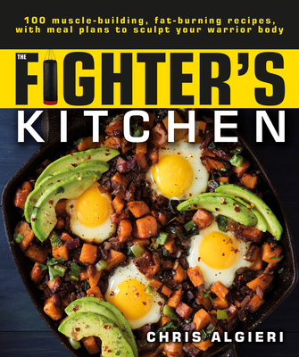 The Fighter's Kitchen: 100 Muscle-Building, Fat Burning Recipes, with Meal Plans to Sculpt Your Warrior - Algieri, Chris