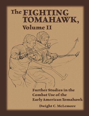 The Fighting Tomahawk, Volume II: Further Studies in the Combat Use of the Early American Tomahawk - McLemore, Dwight C