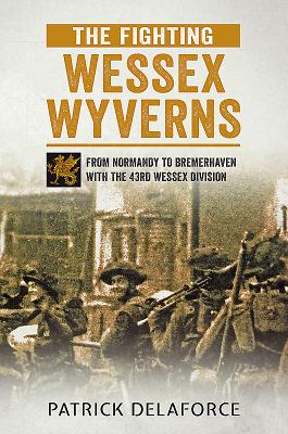 The Fighting Wessex Wyverns: From Normandy to Bremerhaven with the 43rd Wessex Division - Delaforce, Patrick