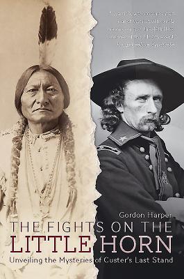 The Fights on the Little Horn: Unveiling the Mysteries of Custer's Last Stand - Harper, Gordon