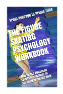 The Figure Skating Psychology Workbook: How to Use Advanced Sports Psychology to Succeed in the Ice Rink