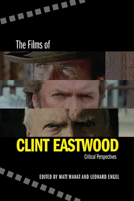 The Films of Clint Eastwood: Critical Perspectives - Wanat, Matt (Editor), and Engel, Leonard (Editor)