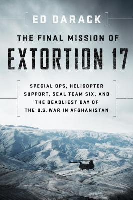 The Final Mission of Extortion 17: Special Ops, Helicopter Support, Seal Team Six, and the Deadliest Day of the U.S. War in Afghanistan - Darack, Ed