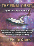 The Final Orbit: Apollo and Space Shuttle: Australia's Orroral Valley Space Tracking Station and the End of Ground-Based Manned Space Flight Tracking