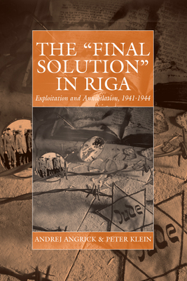 The 'Final Solution' in Riga: Exploitation and Annihilation, 1941-1944 - Angrick, Andrej, and Klein, Peter, and Brandon, Ray