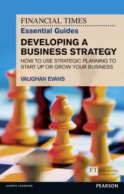 The Financial Times Essential Guide to Developing a Business Strategy: How to Use Strategic Planning to Start Up or Grow Your Business - Evans, Vaughan