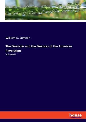 The Financier and the Finances of the American Revolution: Volume II - Sumner, William G