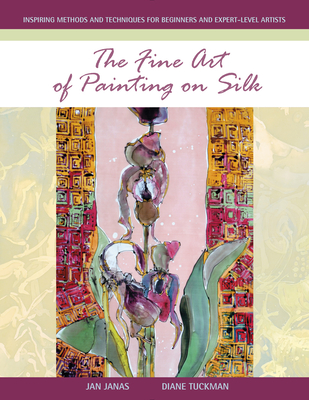 The Fine Art of Painting on Silk: Inspiring Methods and Techniques for Beginners and Expert-Level Artists - Janas, Jan, and Tuckman, Diane