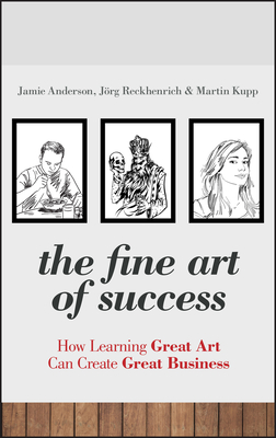 The Fine Art of Success: How Learning Great Art Can Create Great Business - Anderson, Jamie, and Reckhenrich, Jrg, and Kupp, Martin