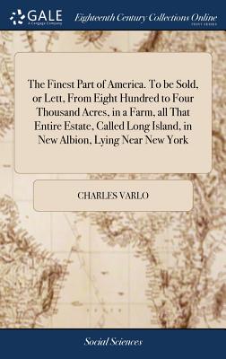 The Finest Part of America. To be Sold, or Lett, From Eight Hundred to Four Thousand Acres, in a Farm, all That Entire Estate, Called Long Island, in New Albion, Lying Near New York: Belonging to the Earl Palatine of Albion, - Varlo, Charles