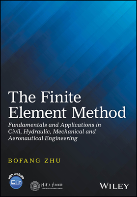 The Finite Element Method: Fundamentals and Applications in Civil, Hydraulic, Mechanical and Aeronautical Engineering - Zhu, Bofang