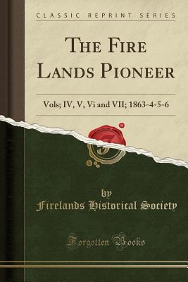 The Fire Lands Pioneer: Vols; IV, V, VI and VII; 1863-4-5-6 (Classic Reprint) - Society, Firelands Historical