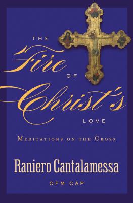 The Fire of Christ's Love: Meditations on the Cross - Cantalamessa, Raniero, Father, O.F.M.