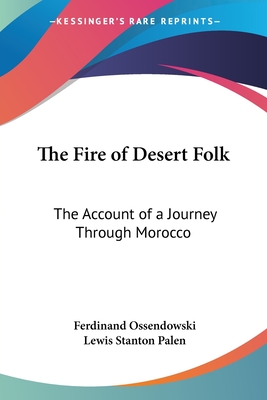 The Fire of Desert Folk: The Account of a Journey Through Morocco - Ossendowski, Ferdinand, and Palen, Lewis Stanton (Translated by)