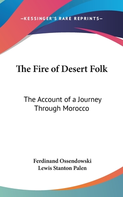 The Fire of Desert Folk: The Account of a Journey Through Morocco - Ossendowski, Ferdinand, and Palen, Lewis Stanton (Translated by)