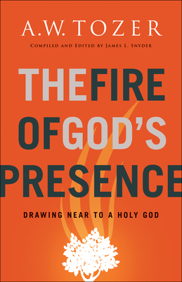 The Fire of God's Presence: Drawing Near to a Holy God - Tozer, A.W., and Snyder, James L. (Compiled by)