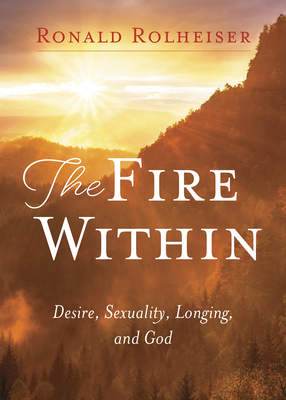 The Fire Within: Desire, Sexuality, Longing, and God - Rolheiser, Ronald