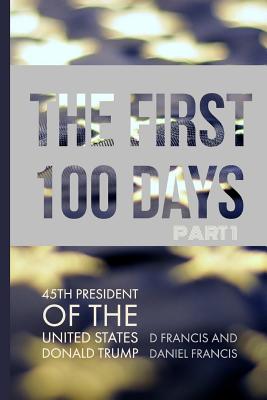 The First 100 Days: 45th President of the United States of America - Donald Trump - Part 1 - Francis, Daniel