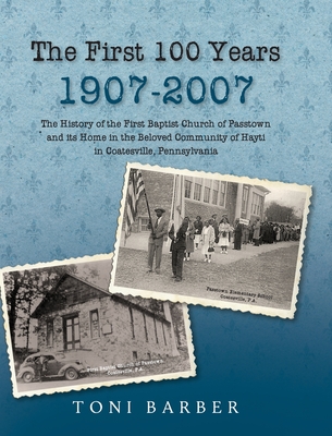 The First 100 Years 1907-2007: The History of the First Baptist Church of Passtown and Its Home in the Beloved Community in Hayti Coatesville, Pennsylvania - Barber, Toni