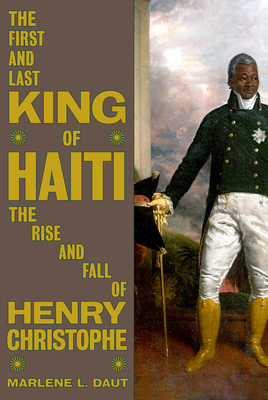 The First and Last King of Haiti: The Rise and Fall of Henry Christophe - Daut, Marlene L