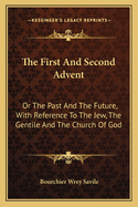 The First And Second Advent: Or The Past And The Future, With Reference To The Jew, The Gentile And The Church Of God