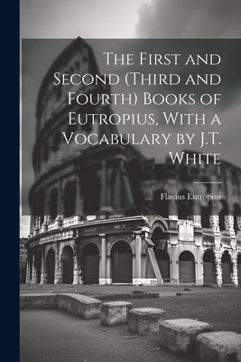 The First and Second (Third and Fourth) Books of Eutropius, With a Vocabulary by J.T. White - Eutropius, Flavius