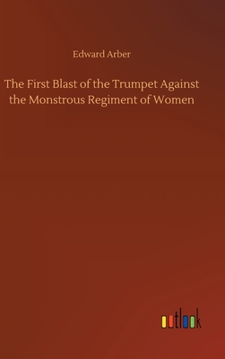 The First Blast of the Trumpet Against the Monstrous Regiment of Women - Arber, Edward