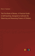 The First Book of Botany. A Practical Guide in Self-teaching. Designed to Cultivate the Observing and Reasoning Powers of Children