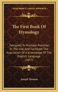 The First Book Of Etymology: Designed To Promote Precision In The Use, And Facilitate The Acquisition Of A Knowledge Of The English Language (1857)