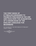 The First Book of Etymology, Designed to Promote Precision in the Use and Facilitate the Acquisition of a Knowledge of the English Language for Beginners; On the Basis of "The First Book of Etymology"