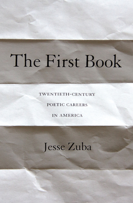 The First Book: Twentieth-Century Poetic Careers in America - Zuba, Jesse