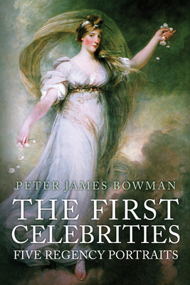 The First Celebrities: Five Regency Portraits - Bowman, Peter James